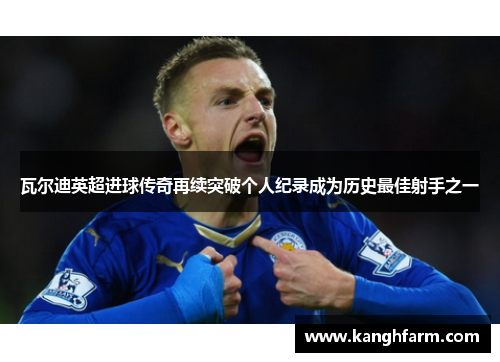 瓦尔迪英超进球传奇再续突破个人纪录成为历史最佳射手之一