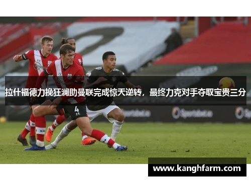 拉什福德力挽狂澜助曼联完成惊天逆转,最终力克对手夺取宝贵三分 拉什福德力挽狂澜助曼联完成惊天逆转,最终力克对手夺取宝贵三分