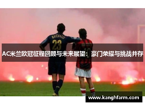 AC米兰欧冠征程回顾与未来展望:豪门荣耀与挑战并存 AC米兰欧冠征程回顾与未来展望:豪门荣耀与挑战并存