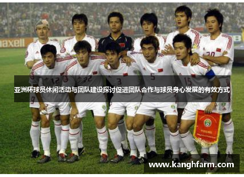 亚洲杯球员休闲活动与团队建设探讨促进团队合作与球员身心发展的有效方式 亚洲杯球员休闲活动与团队建设探讨促进团队合作与球员身心发展的有效方式