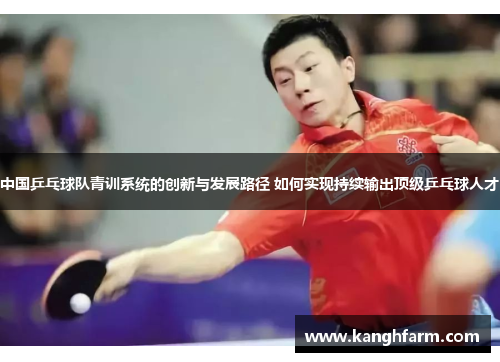 中国乒乓球队青训系统的创新与发展路径 如何实现持续输出顶级乒乓球人才