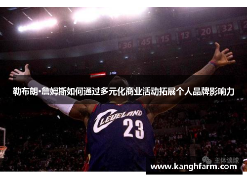 勒布朗·詹姆斯如何通过多元化商业活动拓展个人品牌影响力 勒布朗·詹姆斯如何通过多元化商业活动拓展个人品牌影响力