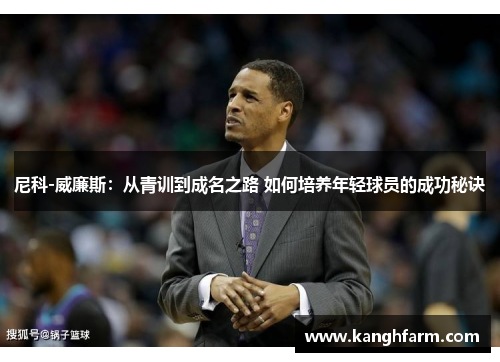 尼科-威廉斯：从青训到成名之路 如何培养年轻球员的成功秘诀