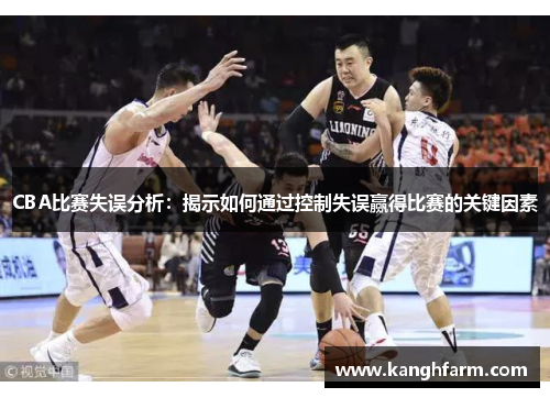 CBA比赛失误分析:揭示如何通过控制失误赢得比赛的关键因素 CBA比赛失误分析:揭示如何通过控制失误赢得比赛的关键因素