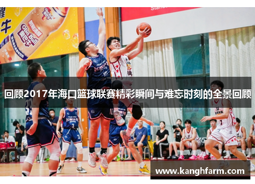 回顾2017年海口篮球联赛精彩瞬间与难忘时刻的全景回顾 回顾2017年海口篮球联赛精彩瞬间与难忘时刻的全景回顾