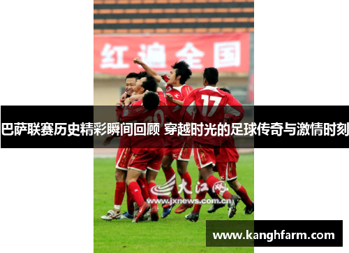 巴萨联赛历史精彩瞬间回顾 穿越时光的足球传奇与激情时刻