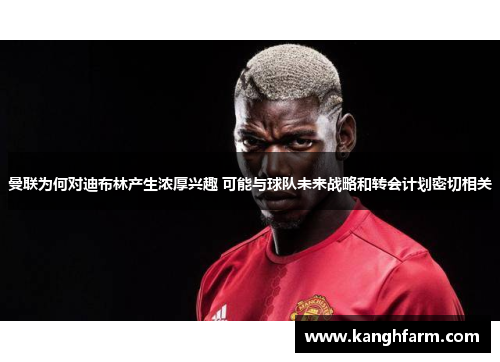 曼联为何对迪布林产生浓厚兴趣 可能与球队未来战略和转会计划密切相关 曼联为何对迪布林产生浓厚兴趣 可能与球队未来战略和转会计划密切相关