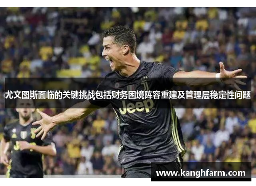 尤文图斯面临的关键挑战包括财务困境阵容重建及管理层稳定性问题 尤文图斯面临的关键挑战包括财务困境阵容重建及管理层稳定性问题