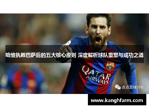 哈维执教巴萨后的五大核心原则 深度解析球队重塑与成功之道 哈维执教巴萨后的五大核心原则 深度解析球队重塑与成功之道