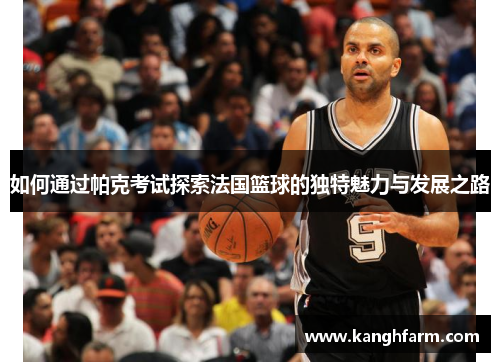 如何通过帕克考试探索法国篮球的独特魅力与发展之路 如何通过帕克考试探索法国篮球的独特魅力与发展之路