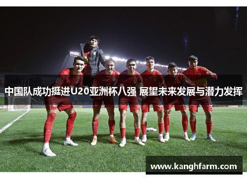 中国队成功挺进U20亚洲杯八强 展望未来发展与潜力发挥