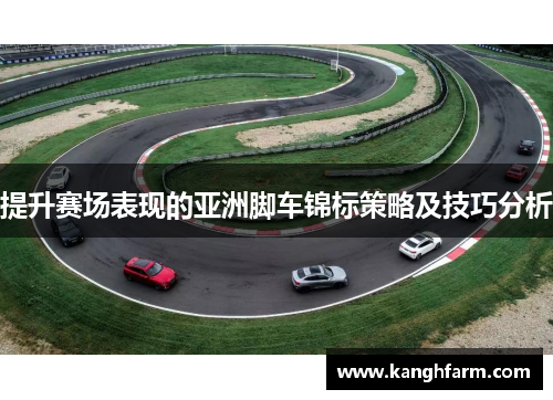 提升赛场表现的亚洲脚车锦标策略及技巧分析 提升赛场表现的亚洲脚车锦标策略及技巧分析