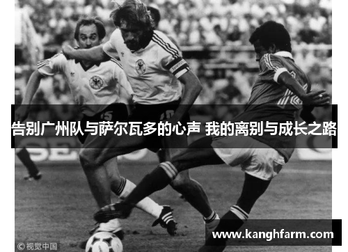 告别广州队与萨尔瓦多的心声 我的离别与成长之路 告别广州队与萨尔瓦多的心声 我的离别与成长之路