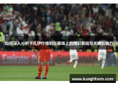 如何深入分析卡扎伊什维利在赛场上的精彩表现与关键影响力 如何深入分析卡扎伊什维利在赛场上的精彩表现与关键影响力