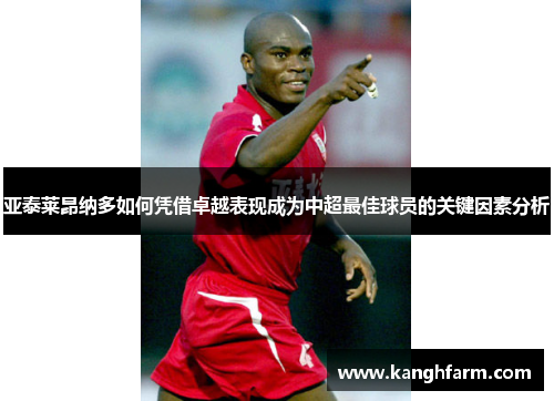 亚泰莱昂纳多如何凭借卓越表现成为中超最佳球员的关键因素分析 亚泰莱昂纳多如何凭借卓越表现成为中超最佳球员的关键因素分析