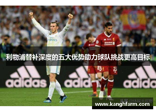 利物浦替补深度的五大优势助力球队挑战更高目标