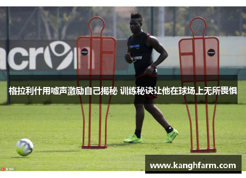 格拉利什用嘘声激励自己揭秘 训练秘诀让他在球场上无所畏惧