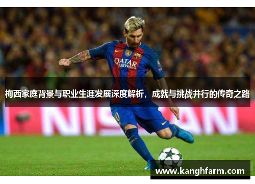 梅西家庭背景与职业生涯发展深度解析，成就与挑战并行的传奇之路