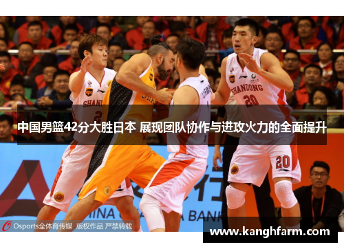 中国男篮42分大胜日本 展现团队协作与进攻火力的全面提升