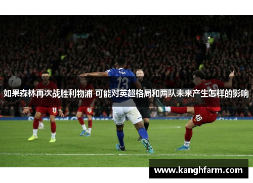 如果森林再次战胜利物浦 可能对英超格局和两队未来产生怎样的影响 如果森林再次战胜利物浦 可能对英超格局和两队未来产生怎样的影响