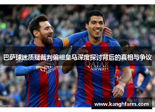 巴萨球迷质疑裁判偏袒皇马深度探讨背后的真相与争议 巴萨球迷质疑裁判偏袒皇马深度探讨背后的真相与争议
