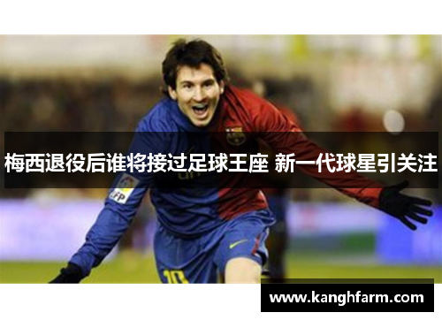 梅西退役后谁将接过足球王座 新一代球星引关注 梅西退役后谁将接过足球王座 新一代球星引关注