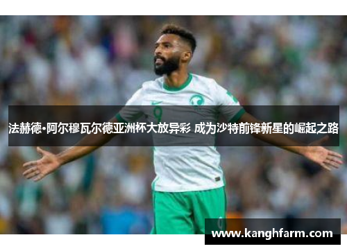 法赫德·阿尔穆瓦尔德亚洲杯大放异彩 成为沙特前锋新星的崛起之路 法赫德·阿尔穆瓦尔德亚洲杯大放异彩 成为沙特前锋新星的崛起之路
