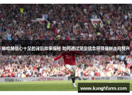 滕哈赫信心十足的背后故事揭秘 如何通过坚定信念带领曼联走向复兴 滕哈赫信心十足的背后故事揭秘 如何通过坚定信念带领曼联走向复兴