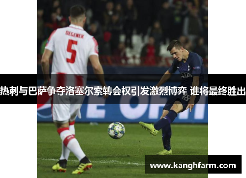 热刺与巴萨争夺洛塞尔索转会权引发激烈博弈 谁将最终胜出 热刺与巴萨争夺洛塞尔索转会权引发激烈博弈 谁将最终胜出