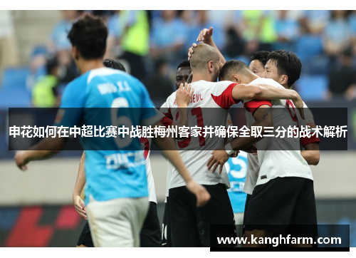 申花如何在中超比赛中战胜梅州客家并确保全取三分的战术解析 申花如何在中超比赛中战胜梅州客家并确保全取三分的战术解析