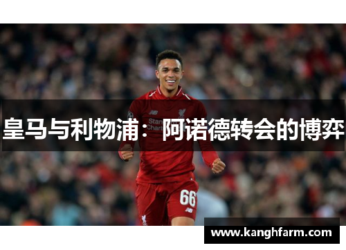 皇马与利物浦:阿诺德转会的博弈 皇马与利物浦:阿诺德转会的博弈