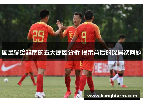 国足输给越南的五大原因分析 揭示背后的深层次问题 国足输给越南的五大原因分析 揭示背后的深层次问题