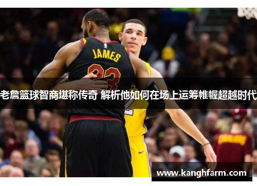 老詹篮球智商堪称传奇 解析他如何在场上运筹帷幄超越时代 老詹篮球智商堪称传奇 解析他如何在场上运筹帷幄超越时代