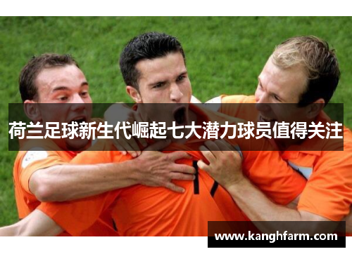 荷兰足球新生代崛起七大潜力球员值得关注 荷兰足球新生代崛起七大潜力球员值得关注