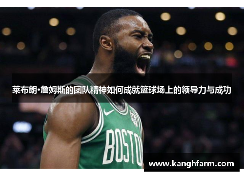 莱布朗·詹姆斯的团队精神如何成就篮球场上的领导力与成功 莱布朗·詹姆斯的团队精神如何成就篮球场上的领导力与成功