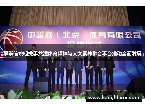 蔡崇信姚明携手共建体育精神与人文素养融合平台推动全面发展 蔡崇信姚明携手共建体育精神与人文素养融合平台推动全面发展