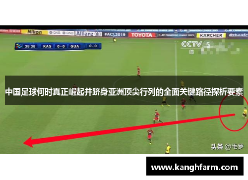 中国足球何时真正崛起并跻身亚洲顶尖行列的全面关键路径探析要素 中国足球何时真正崛起并跻身亚洲顶尖行列的全面关键路径探析要素