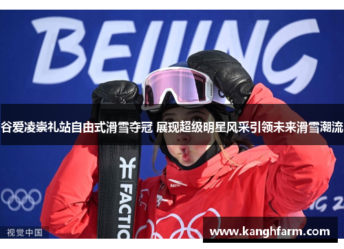 谷爱凌崇礼站自由式滑雪夺冠 展现超级明星风采引领未来滑雪潮流 谷爱凌崇礼站自由式滑雪夺冠 展现超级明星风采引领未来滑雪潮流