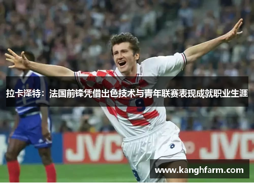 拉卡泽特：法国前锋凭借出色技术与青年联赛表现成就职业生涯