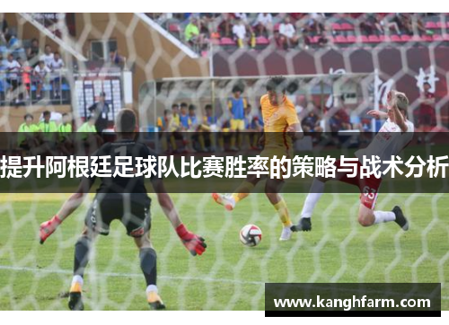 提升阿根廷足球队比赛胜率的策略与战术分析 提升阿根廷足球队比赛胜率的策略与战术分析