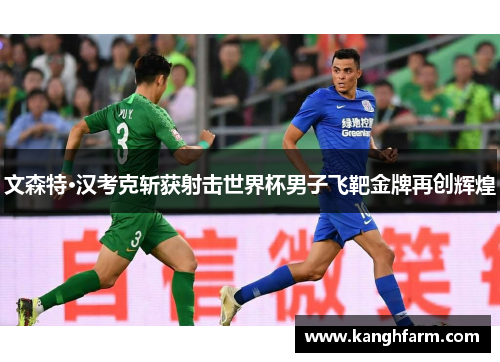 文森特·汉考克斩获射击世界杯男子飞靶金牌再创辉煌 文森特·汉考克斩获射击世界杯男子飞靶金牌再创辉煌