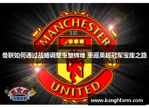 曼联如何通过战略调整重塑辉煌 重返英超冠军宝座之路 曼联如何通过战略调整重塑辉煌 重返英超冠军宝座之路