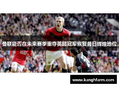 曼联能否在未来赛季重夺英超冠军恢复昔日辉煌地位 曼联能否在未来赛季重夺英超冠军恢复昔日辉煌地位